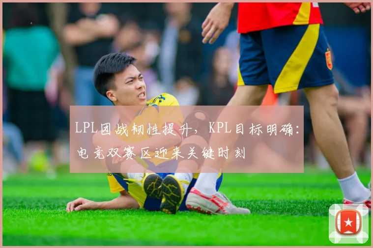 LPL团战韧性提升，KPL目标明确：电竞双赛区迎来关键时刻