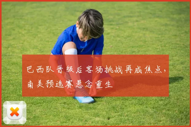 巴西队晋级后客场挑战再成焦点，南美预选赛悬念重生