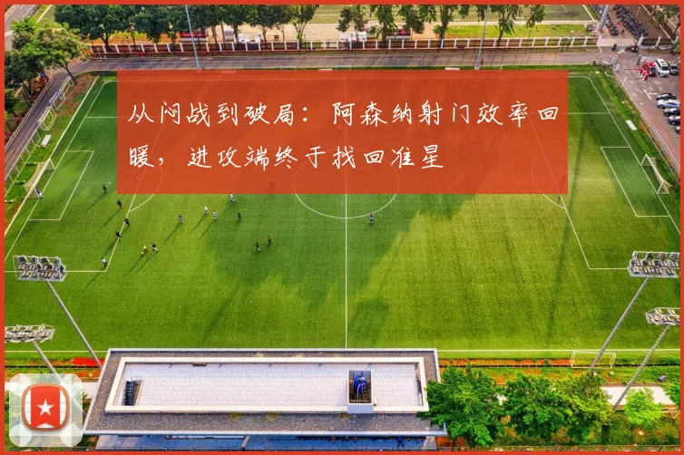 从闷战到破局：阿森纳射门效率回暖，进攻端终于找回准星