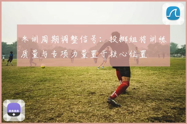 冬训周期调整信号：投掷组将训练质量与专项力量置于核心位置
