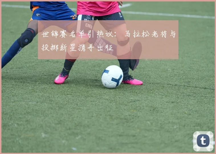 世锦赛名单引热议：马拉松老将与投掷新星携手出征