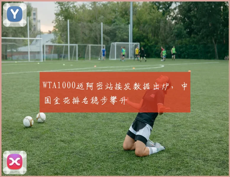 WTA1000迈阿密站接发数据出炉，中国金花排名稳步攀升