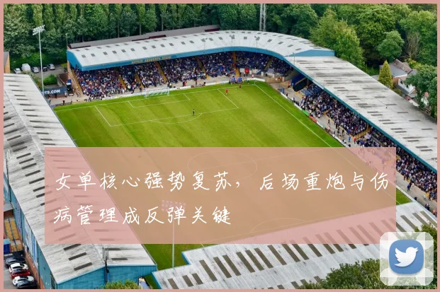女单核心强势复苏，后场重炮与伤病管理成反弹关键