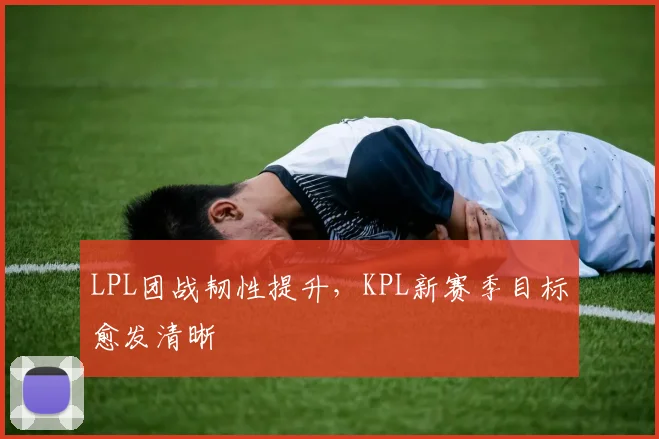 LPL团战韧性提升，KPL新赛季目标愈发清晰