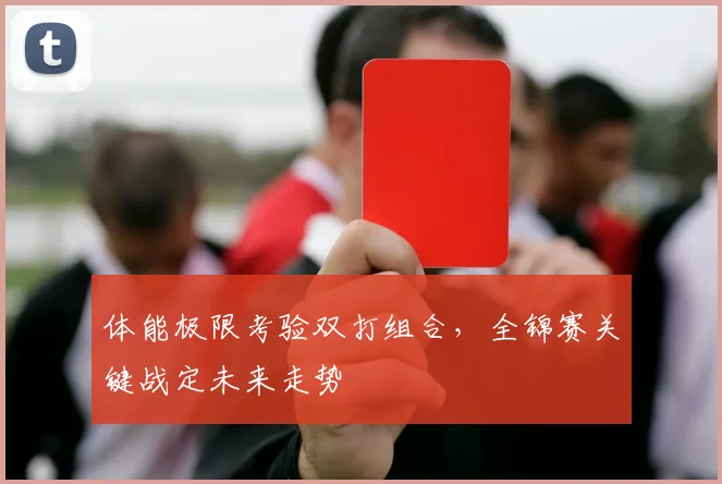 体能极限考验双打组合，全锦赛关键战定未来走势