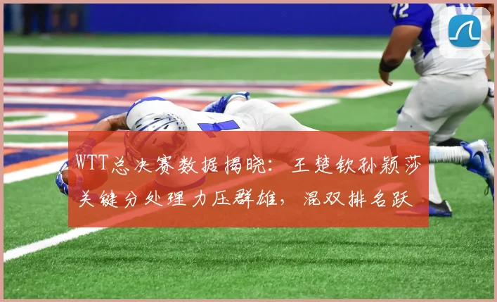 WTT总决赛数据揭晓：王楚钦孙颖莎关键分处理力压群雄，混双排名跃升引关注