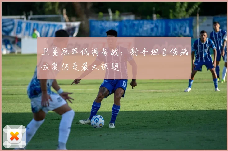 卫冕冠军低调备战，射手坦言伤病恢复仍是最大课题