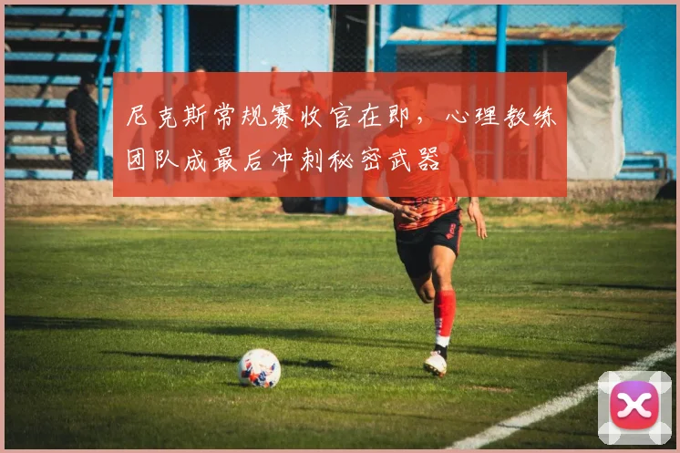 尼克斯常规赛收官在即，心理教练团队成最后冲刺秘密武器
