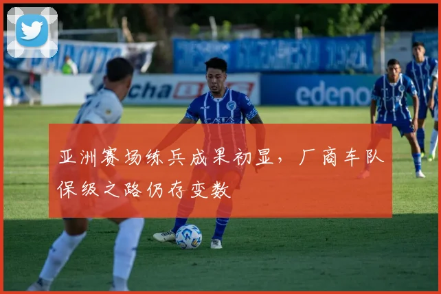 亚洲赛场练兵成果初显，厂商车队保级之路仍存变数