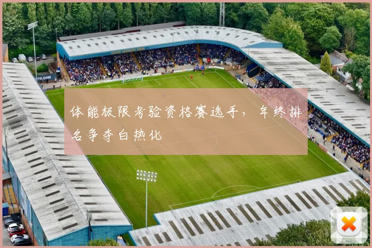 体能极限考验资格赛选手，年终排名争夺白热化