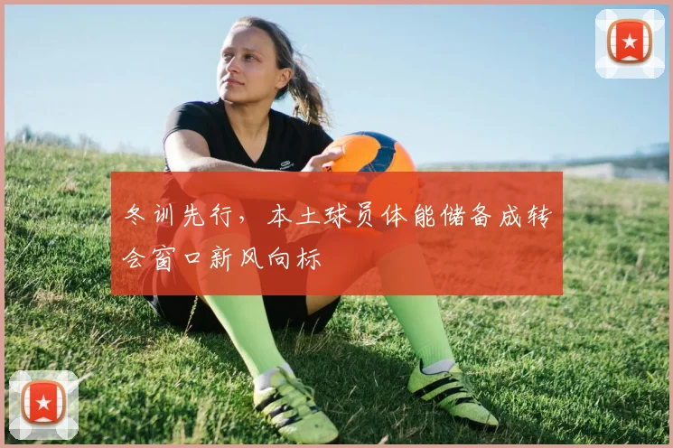 冬训先行，本土球员体能储备成转会窗口新风向标