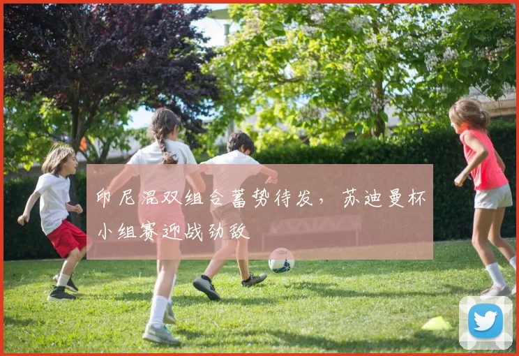 印尼混双组合蓄势待发，苏迪曼杯小组赛迎战劲敌