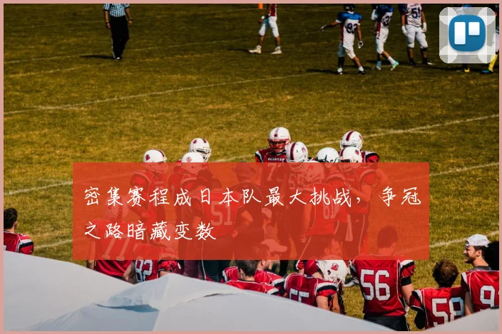 密集赛程成日本队最大挑战，争冠之路暗藏变数