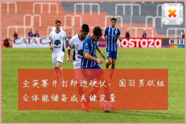 全英赛开打即迎硬仗，国羽男双组合体能储备成关键变量