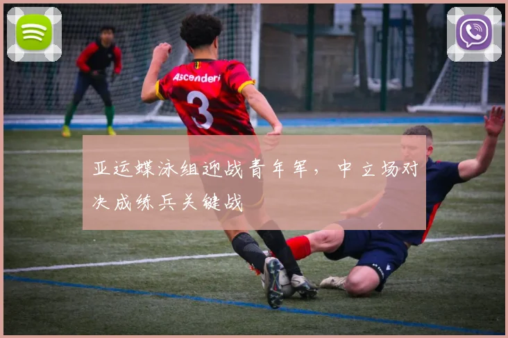 亚运蝶泳组迎战青年军，中立场对决成练兵关键战