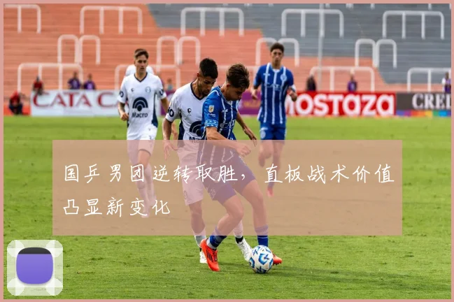 国乒男团逆转取胜，直板战术价值凸显新变化