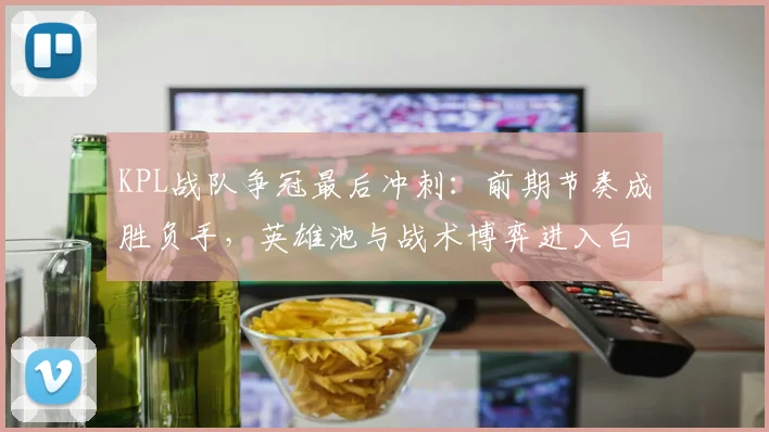 KPL战队争冠最后冲刺：前期节奏成胜负手，英雄池与战术博弈进入白热化