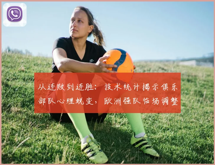 从连败到连胜：技术统计揭示俱乐部队心理蜕变，欧洲强队临场调整仍存隐忧
