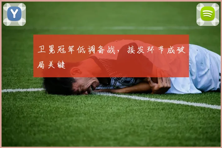 卫冕冠军低调备战，接发环节成破局关键