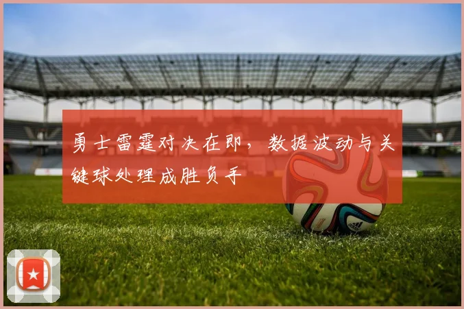 勇士雷霆对决在即，数据波动与关键球处理成胜负手