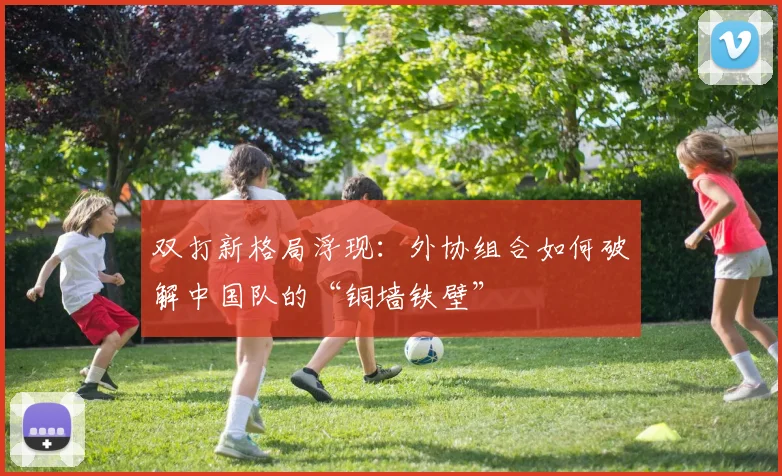 双打新格局浮现：外协组合如何破解中国队的“铜墙铁壁”