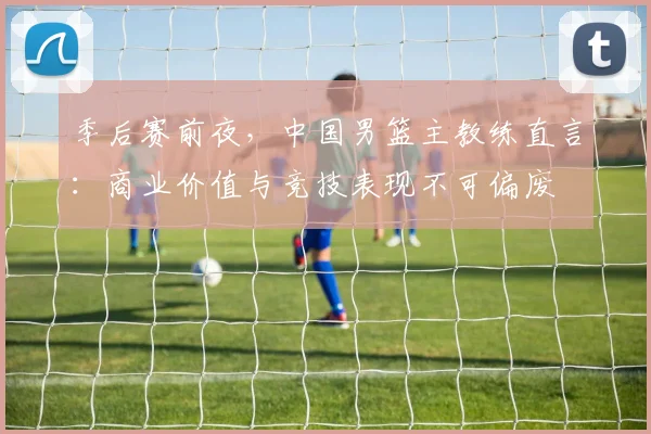 季后赛前夜，中国男篮主教练直言：商业价值与竞技表现不可偏废