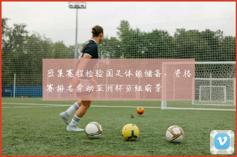 密集赛程检验国足体能储备，资格赛排名牵动亚洲杯分组前景