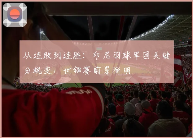 从连败到连胜：印尼羽球军团关键分蜕变，世锦赛前景渐明