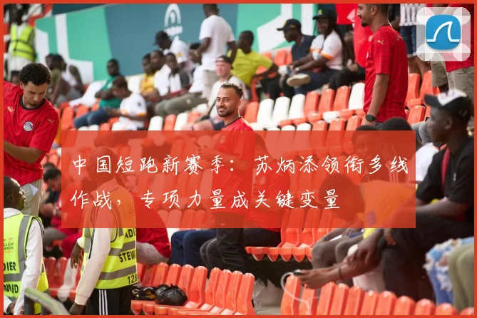 中国短跑新赛季：苏炳添领衔多线作战，专项力量成关键变量