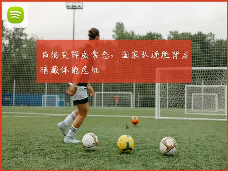 临场变阵成常态，国家队连胜背后暗藏体能危机
