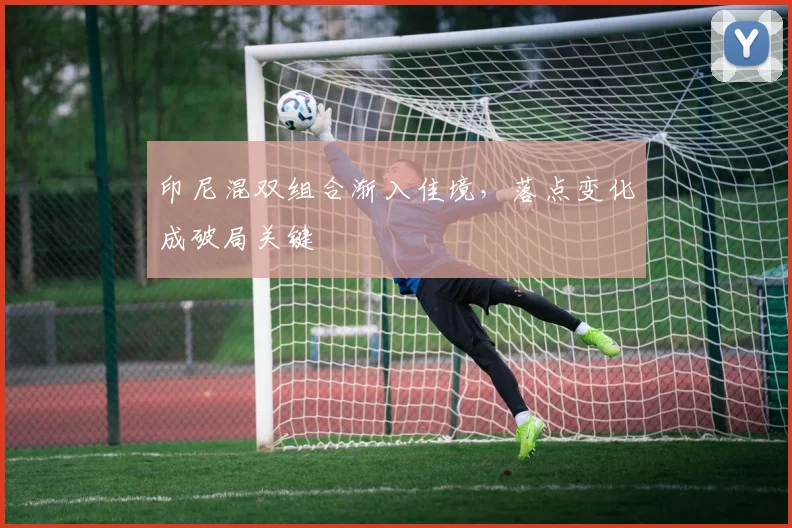 印尼混双组合渐入佳境，落点变化成破局关键