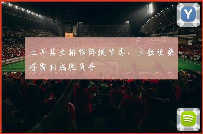 土耳其女排临阵换节奏，主教练桑塔雷利成胜负手
