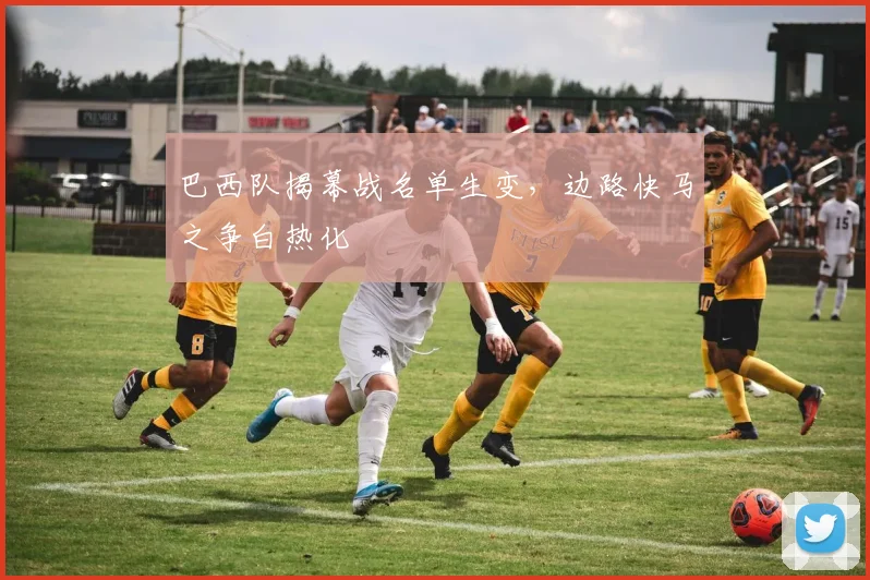 巴西队揭幕战名单生变，边路快马之争白热化