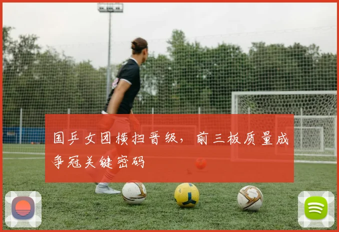国乒女团横扫晋级，前三板质量成争冠关键密码