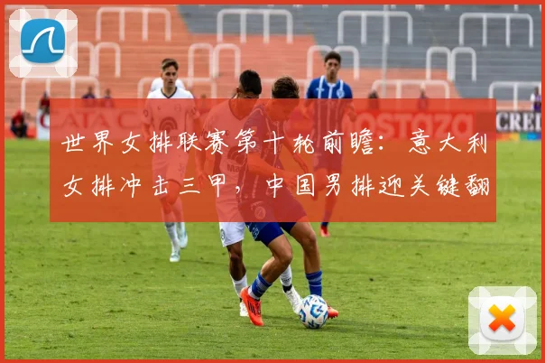 世界女排联赛第十轮前瞻：意大利女排冲击三甲，中国男排迎关键翻身仗