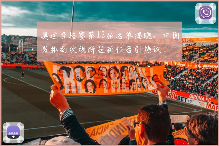 奥运资格赛第12轮名单揭晓，中国男排副攻线新星获征召引热议