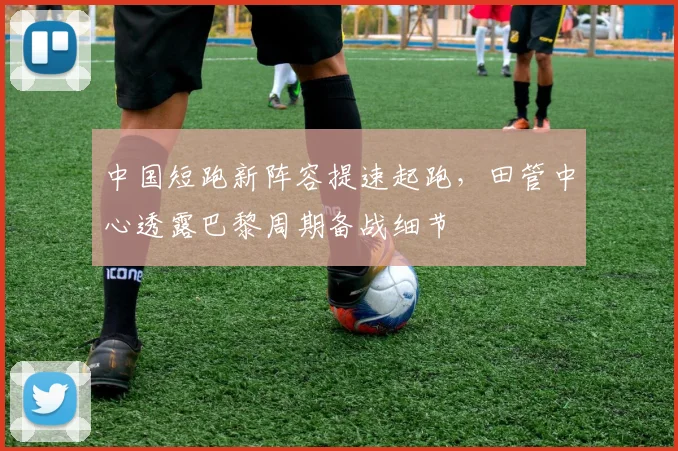 中国短跑新阵容提速起跑，田管中心透露巴黎周期备战细节