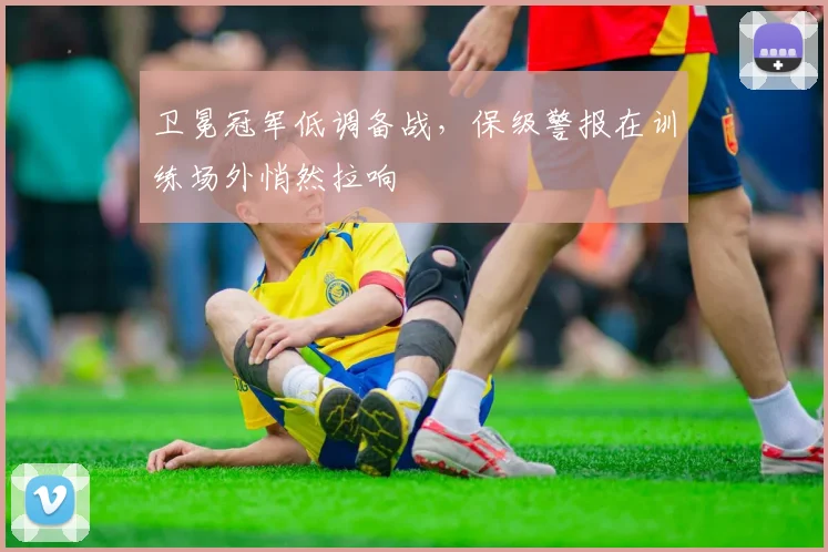 卫冕冠军低调备战，保级警报在训练场外悄然拉响