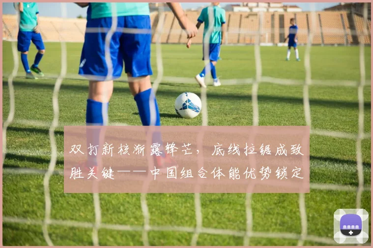双打新核渐露锋芒，底线拉锯成致胜关键——中国组合体能优势锁定胜局